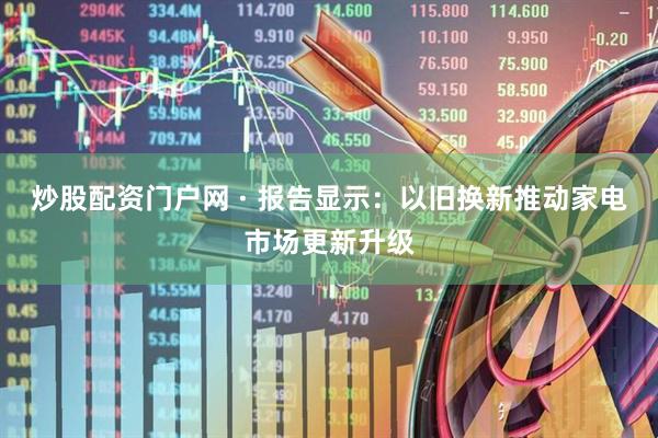 炒股配资门户网 · 报告显示：以旧换新推动家电市场更新升级