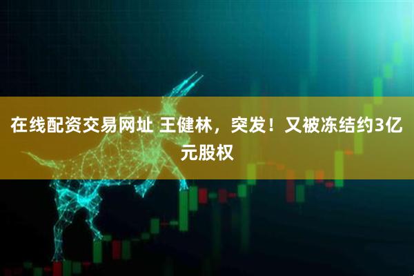 在线配资交易网址 王健林，突发！又被冻结约3亿元股权