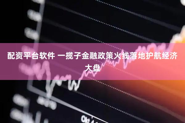 配资平台软件 一揽子金融政策火线落地护航经济大盘
