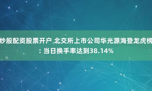 炒股配资股票开户 北交所上市公司华光源海登龙虎榜: 当日换手率达到38.14%