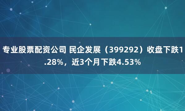 专业股票配资公司 民企发展（399292）收盘下跌1.28%，近3个月下跌4.53%