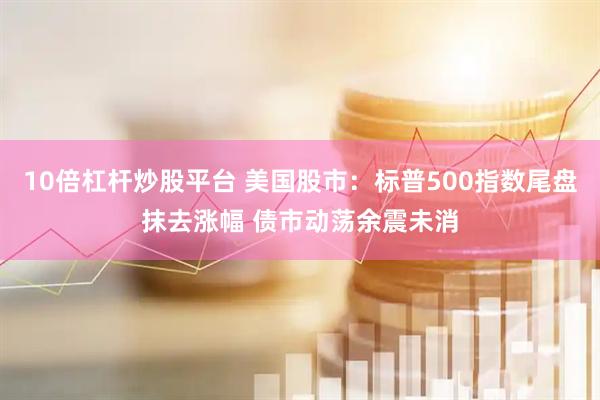 10倍杠杆炒股平台 美国股市：标普500指数尾盘抹去涨幅 债市动荡余震未消