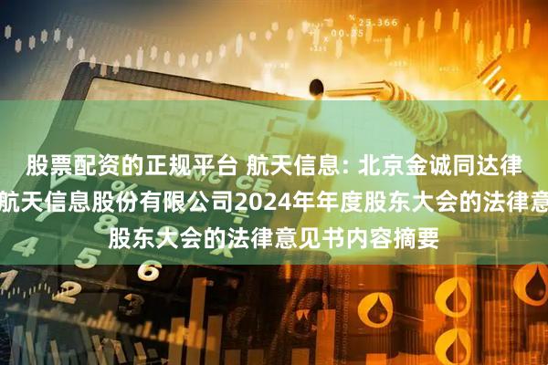 股票配资的正规平台 航天信息: 北京金诚同达律师事务所关于航天信息股份有限公司2024年年度股东大会的法律意见书内容摘要
