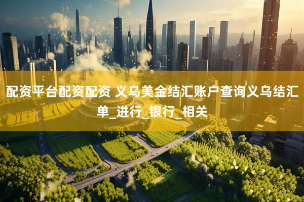配资平台配资配资 义乌美金结汇账户查询义乌结汇单_进行_银行_相关
