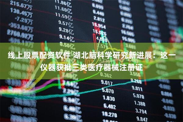线上股票配资软件 湖北脑科学研究新进展：这一仪器获批三类医疗器械注册证