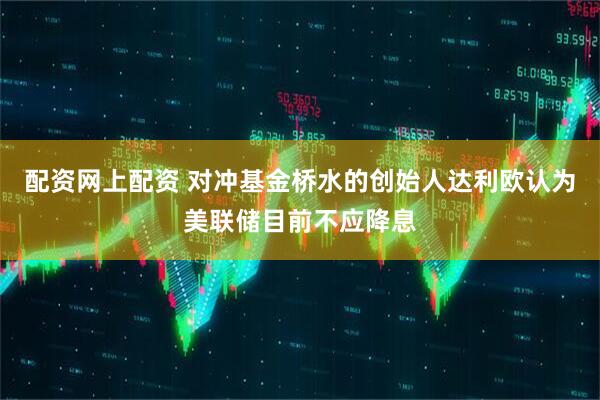 配资网上配资 对冲基金桥水的创始人达利欧认为美联储目前不应降息