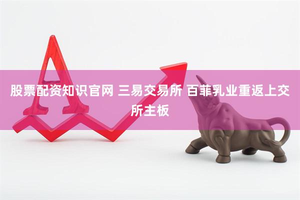 股票配资知识官网 三易交易所 百菲乳业重返上交所主板