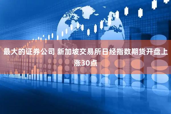 最大的证券公司 新加坡交易所日经指数期货开盘上涨30点