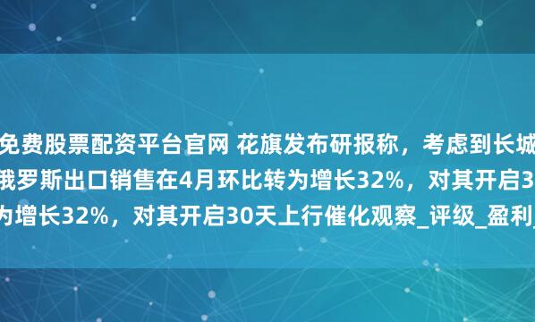 免费股票配资平台官网 花旗发布研报称，考虑到长城汽车(02333.HK)的俄罗斯出口销售在4月环比转为增长32%，对其开启30天上行催化观察_评级_盈利_买入