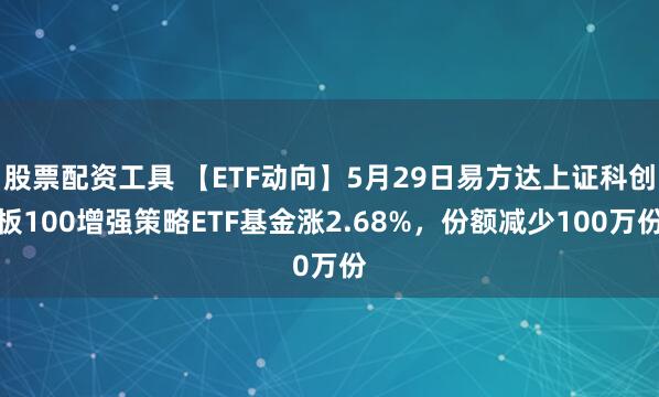 股票配资工具 【ETF动向】5月29日易方达上证科创板100增强策略ETF基金涨2.68%，份额减少100万份
