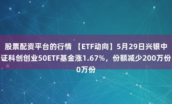 股票配资平台的行情 【ETF动向】5月29日兴银中证科创创业50ETF基金涨1.67%，份额减少200万份