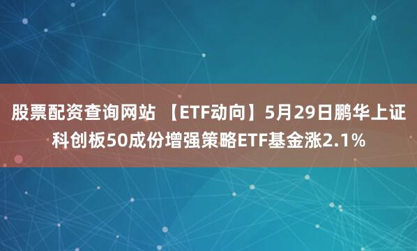 股票配资查询网站 【ETF动向】5月29日鹏华上证科创板50成份增强策略ETF基金涨2.1%