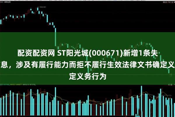配资配资网 ST阳光城(000671)新增1条失信人信息，涉及有履行能力而拒不履行生效法律文书确定义务行为