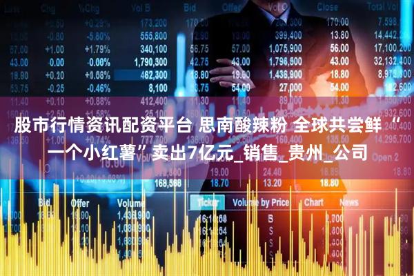 股市行情资讯配资平台 思南酸辣粉 全球共尝鲜 “一个小红薯”卖出7亿元_销售_贵州_公司