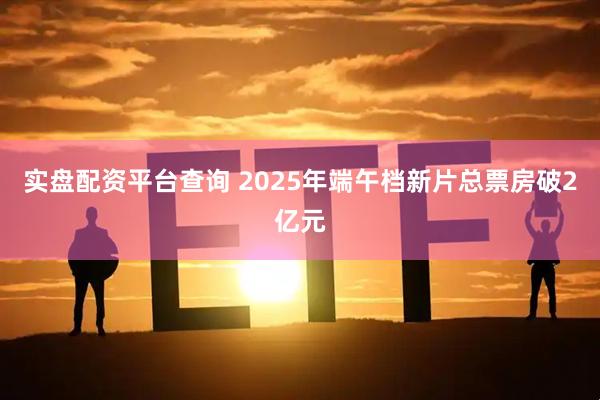 实盘配资平台查询 2025年端午档新片总票房破2亿元