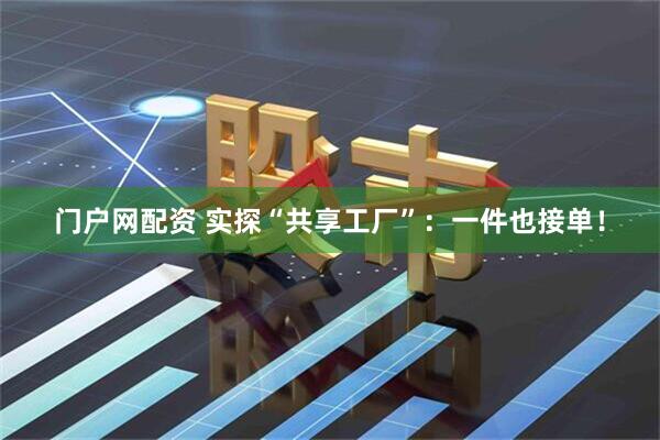 门户网配资 实探“共享工厂”：一件也接单！