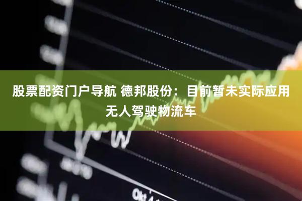 股票配资门户导航 德邦股份：目前暂未实际应用无人驾驶物流车