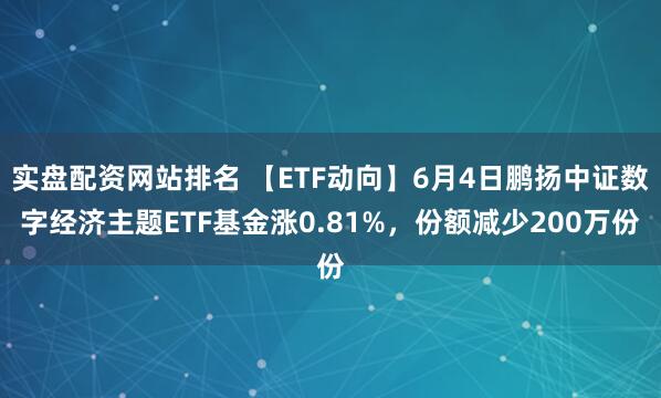 实盘配资网站排名 【ETF动向】6月4日鹏扬中证数字经济主题ETF基金涨0.81%，份额减少200万份