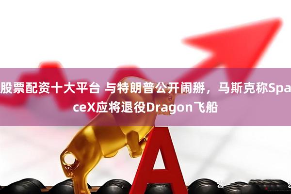 股票配资十大平台 与特朗普公开闹掰，马斯克称SpaceX应将退役Dragon飞船