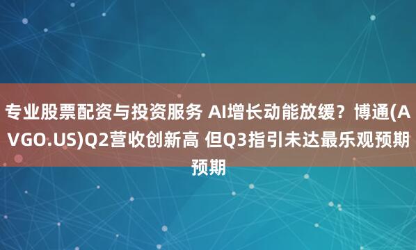 专业股票配资与投资服务 AI增长动能放缓？博通(AVGO.US)Q2营收创新高 但Q3指引未达最乐观预期