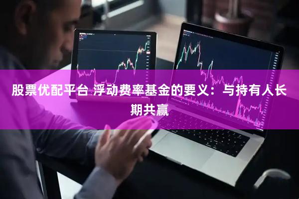 股票优配平台 浮动费率基金的要义：与持有人长期共赢