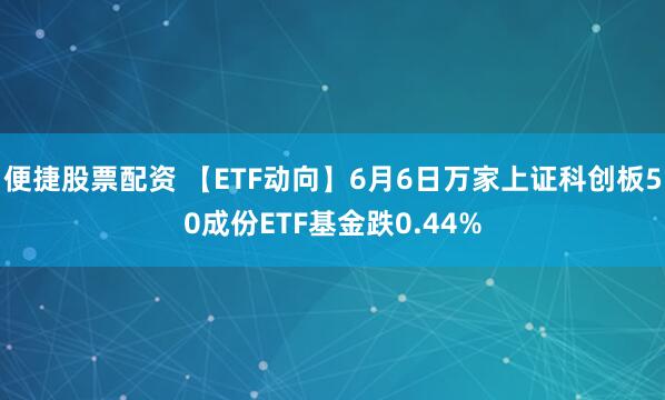 便捷股票配资 【ETF动向】6月6日万家上证科创板50成份ETF基金跌0.44%