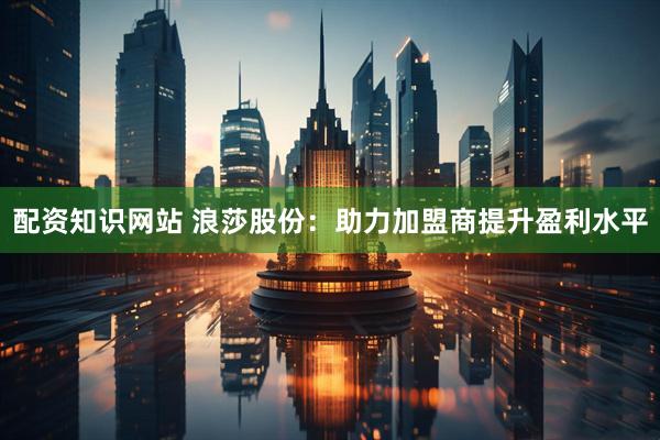 配资知识网站 浪莎股份：助力加盟商提升盈利水平
