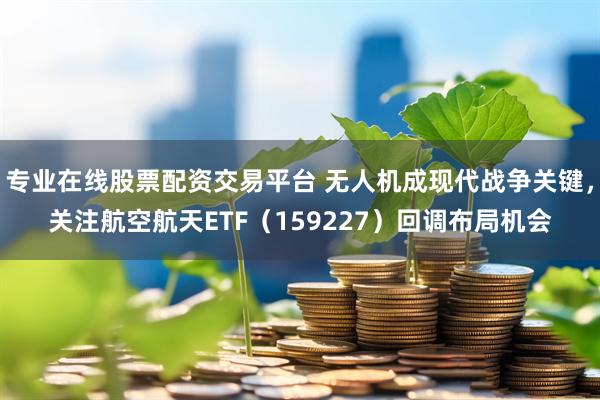 专业在线股票配资交易平台 无人机成现代战争关键，关注航空航天ETF（159227）回调布局机会