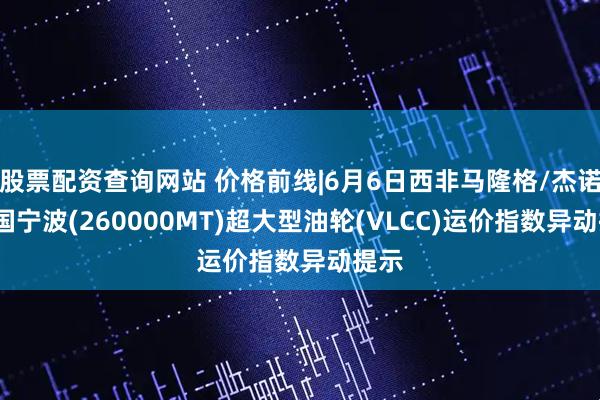 股票配资查询网站 价格前线|6月6日西非马隆格/杰诺-中国宁波(260000MT)超大型油轮(VLCC)运价指数异动提示