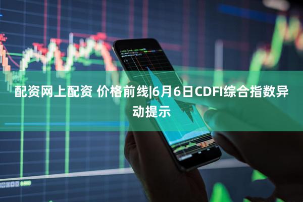 配资网上配资 价格前线|6月6日CDFI综合指数异动提示