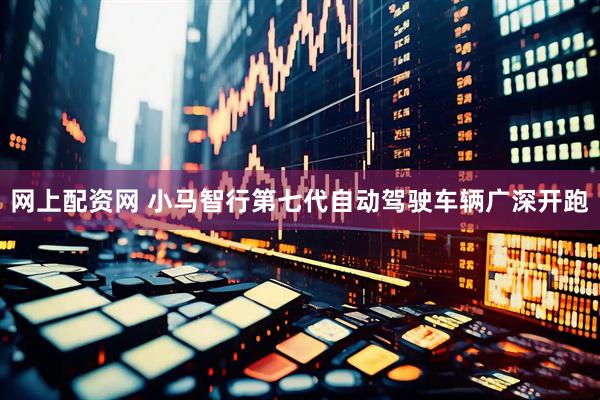 网上配资网 小马智行第七代自动驾驶车辆广深开跑