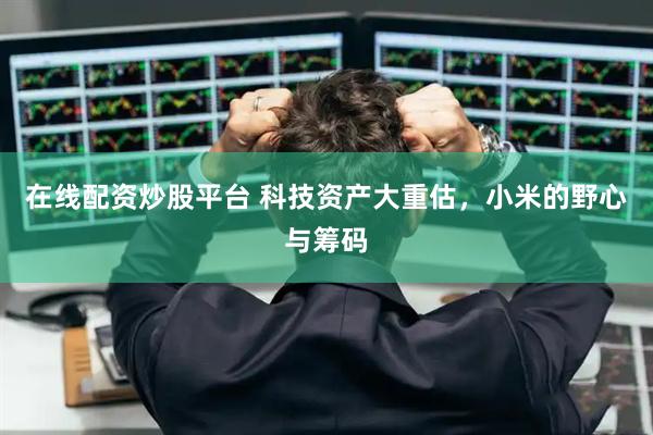 在线配资炒股平台 科技资产大重估，小米的野心与筹码