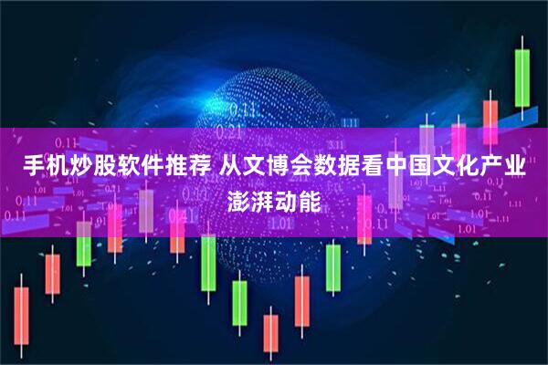 手机炒股软件推荐 从文博会数据看中国文化产业澎湃动能