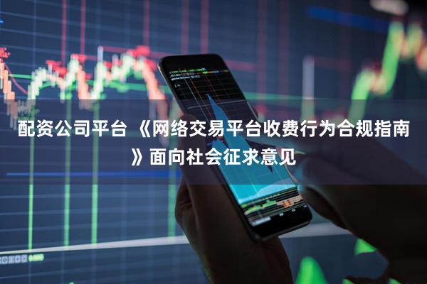 配资公司平台 《网络交易平台收费行为合规指南》面向社会征求意见