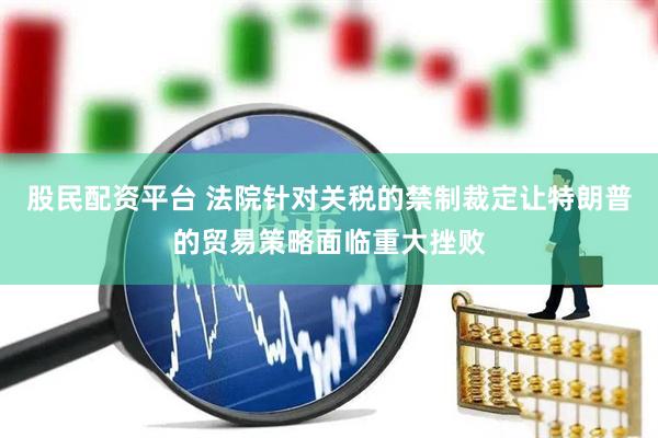股民配资平台 法院针对关税的禁制裁定让特朗普的贸易策略面临重大挫败