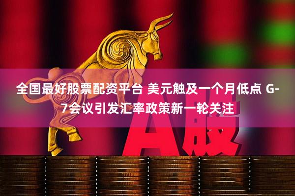 全国最好股票配资平台 美元触及一个月低点 G-7会议引发汇率政策新一轮关注