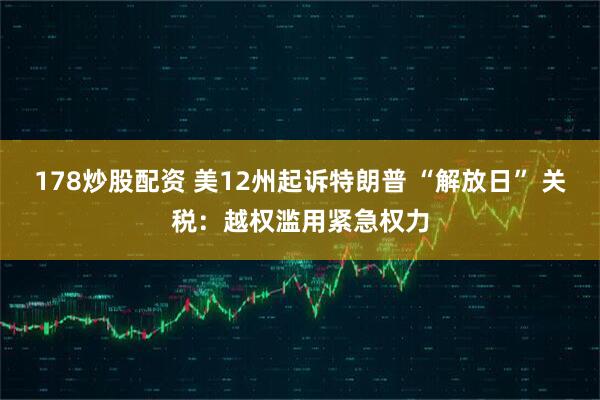 178炒股配资 美12州起诉特朗普 “解放日” 关税：越权滥用紧急权力
