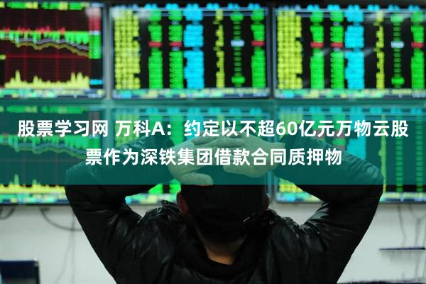 股票学习网 万科A：约定以不超60亿元万物云股票作为深铁集团借款合同质押物