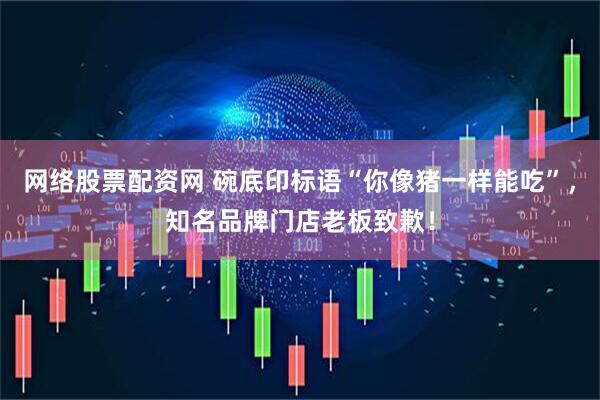 网络股票配资网 碗底印标语“你像猪一样能吃”，知名品牌门店老板致歉！
