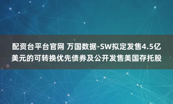 配资台平台官网 万国数据-SW拟定发售4.5亿美元的可转换优先债券及公开发售美国存托股
