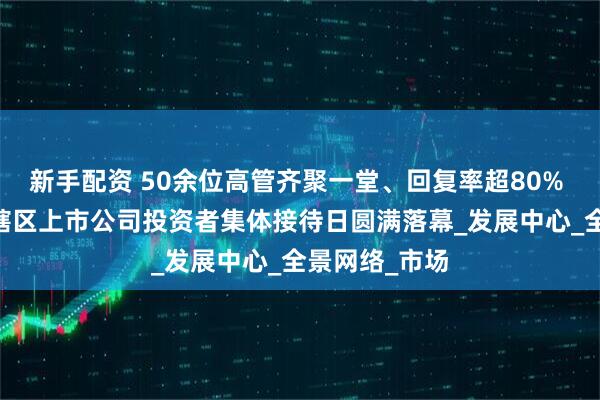 新手配资 50余位高管齐聚一堂、回复率超80% 第15届青海辖区上市公司投资者集体接待日圆满落幕_发展中心_全景网络_市场