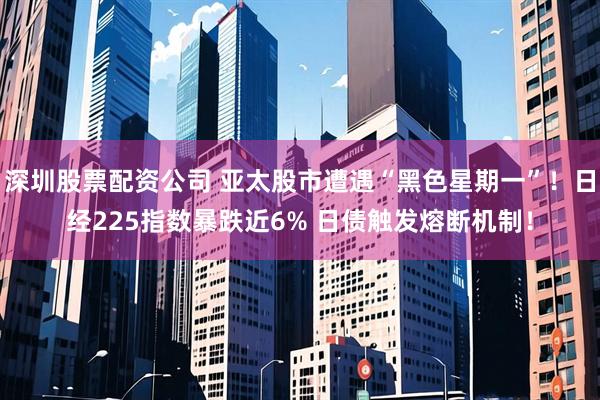 深圳股票配资公司 亚太股市遭遇“黑色星期一”！日经225指数暴跌近6% 日债触发熔断机制！