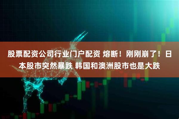 股票配资公司行业门户配资 熔断！刚刚崩了！日本股市突然暴跌 韩国和澳洲股市也是大跌
