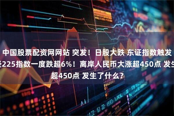 中国股票配资网网站 突发！日股大跌 东证指数触发熔断 日经225指数一度跌超6%！离岸人民币大涨超450点 发生了什么？