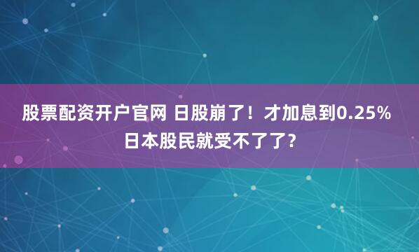 股票配资开户官网 日股崩了！才加息到0.25% 日本股民就受不了了？