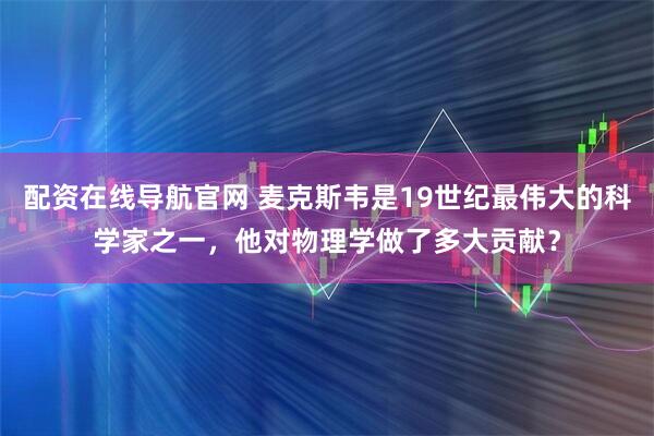 配资在线导航官网 麦克斯韦是19世纪最伟大的科学家之一，他对物理学做了多大贡献？