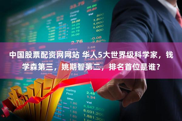 中国股票配资网网站 华人5大世界级科学家，钱学森第三，姚期智第二，排名首位是谁？