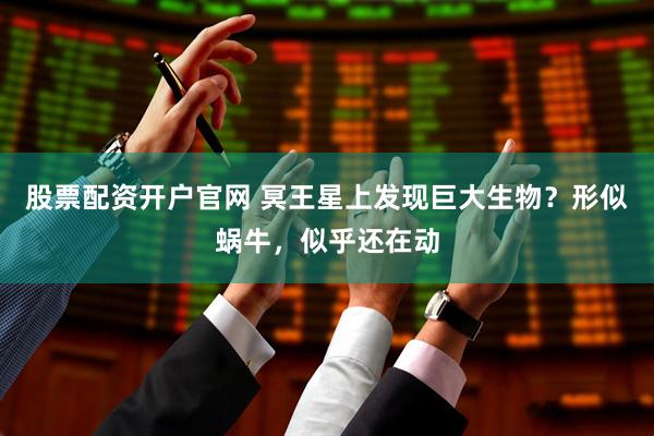 股票配资开户官网 冥王星上发现巨大生物？形似蜗牛，似乎还在动