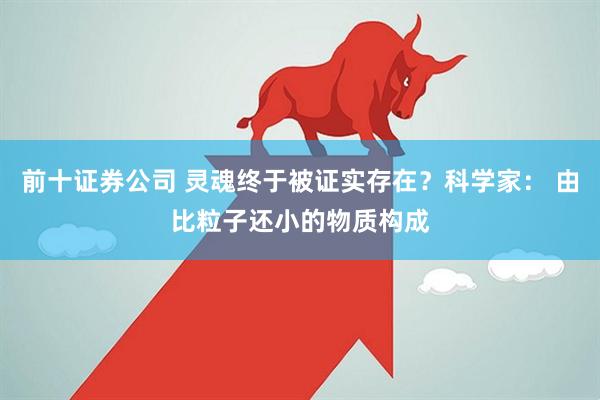 前十证券公司 灵魂终于被证实存在？科学家： 由比粒子还小的物质构成