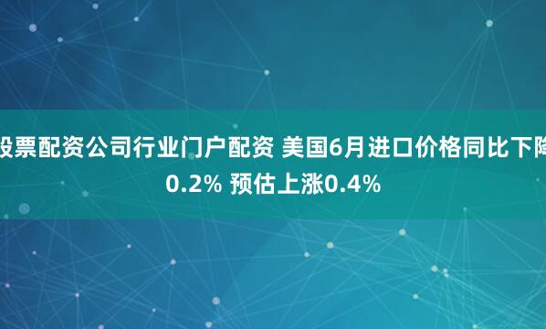 股票配资公司行业门户配资 美国6月进口价格同比下降0.2% 预估上涨0.4%